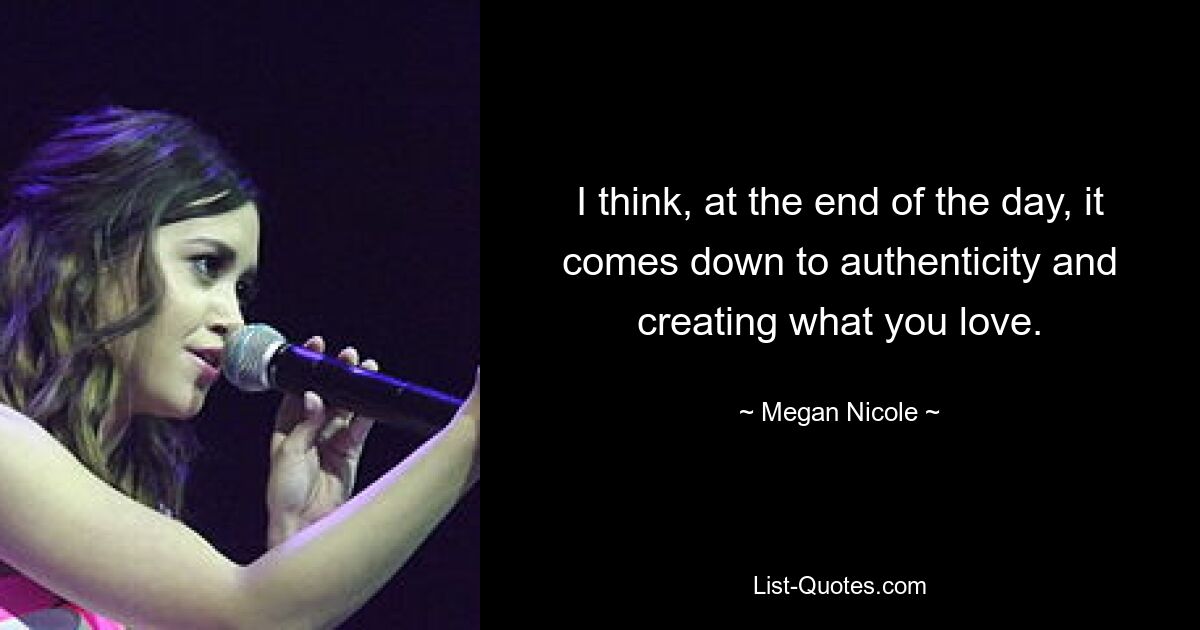 I think, at the end of the day, it comes down to authenticity and creating what you love. — © Megan Nicole