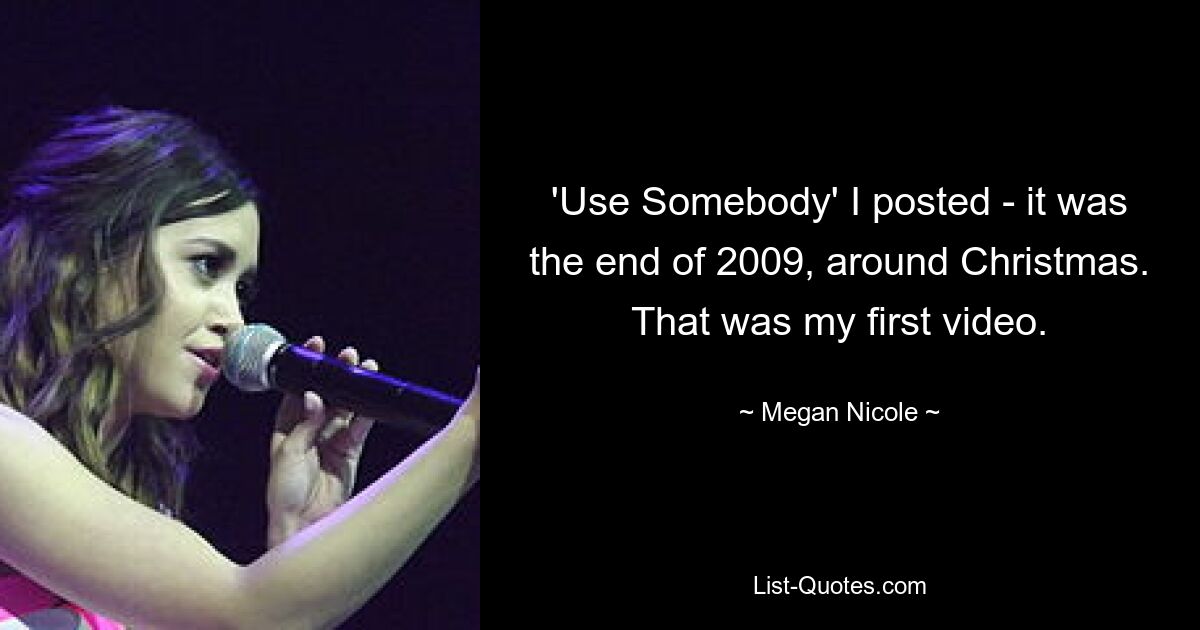 'Use Somebody' I posted - it was the end of 2009, around Christmas. That was my first video. — © Megan Nicole