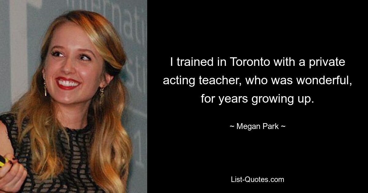 I trained in Toronto with a private acting teacher, who was wonderful, for years growing up. — © Megan Park