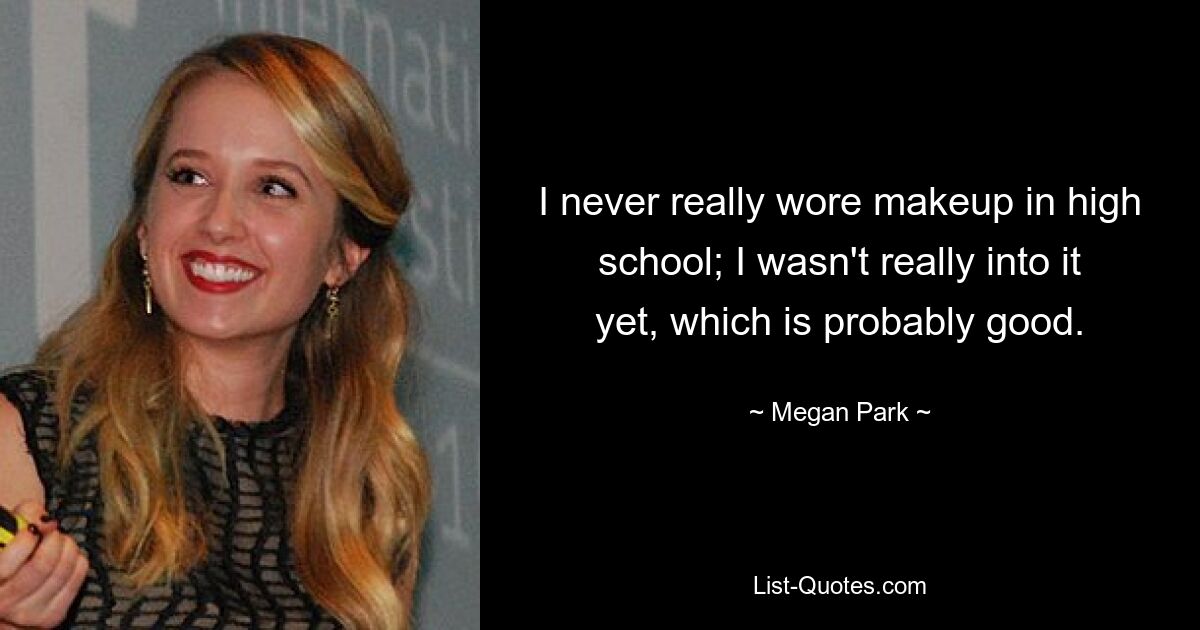 I never really wore makeup in high school; I wasn't really into it yet, which is probably good. — © Megan Park