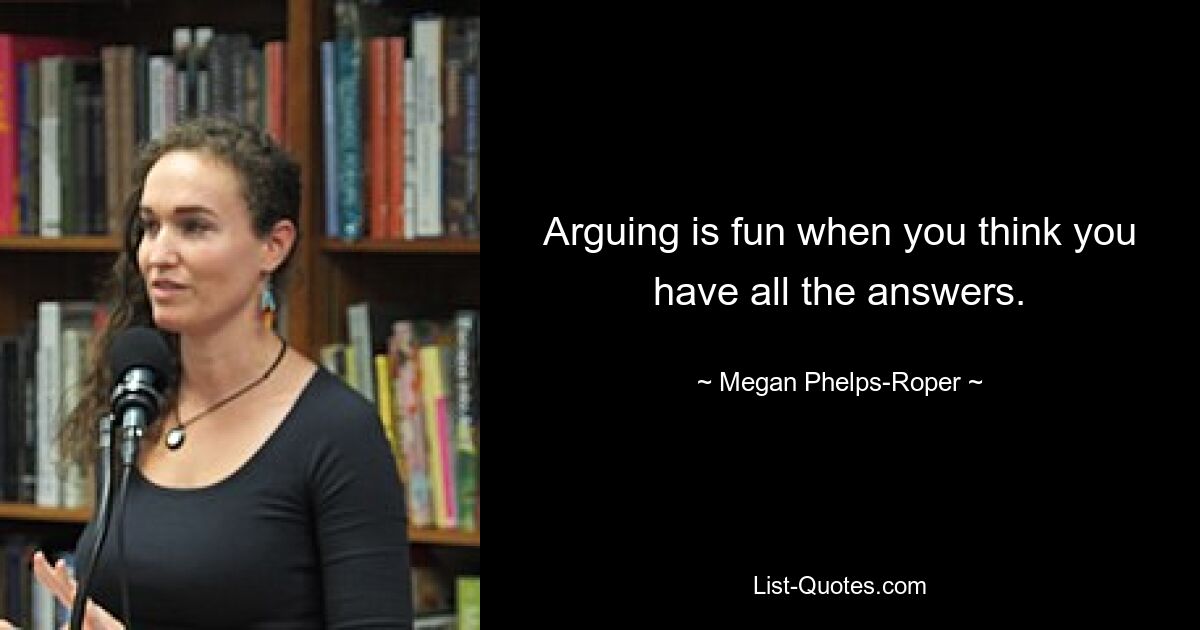 Arguing is fun when you think you have all the answers. — © Megan Phelps-Roper