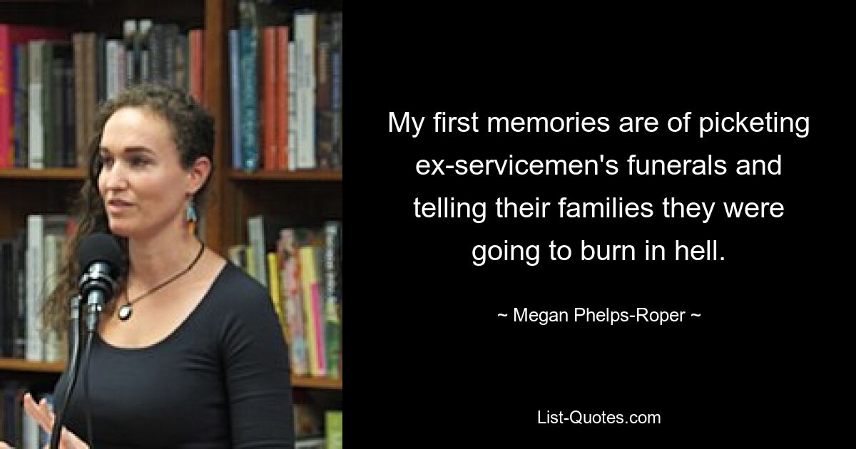 My first memories are of picketing ex-servicemen's funerals and telling their families they were going to burn in hell. — © Megan Phelps-Roper