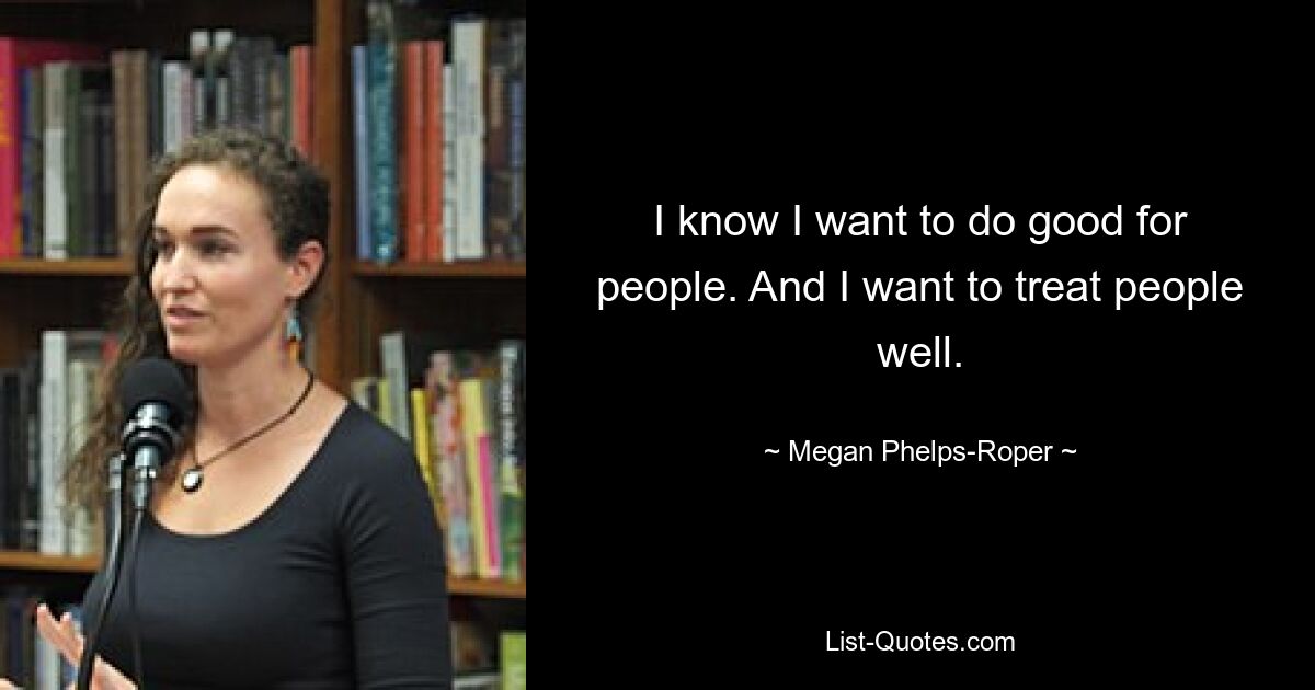 I know I want to do good for people. And I want to treat people well. — © Megan Phelps-Roper