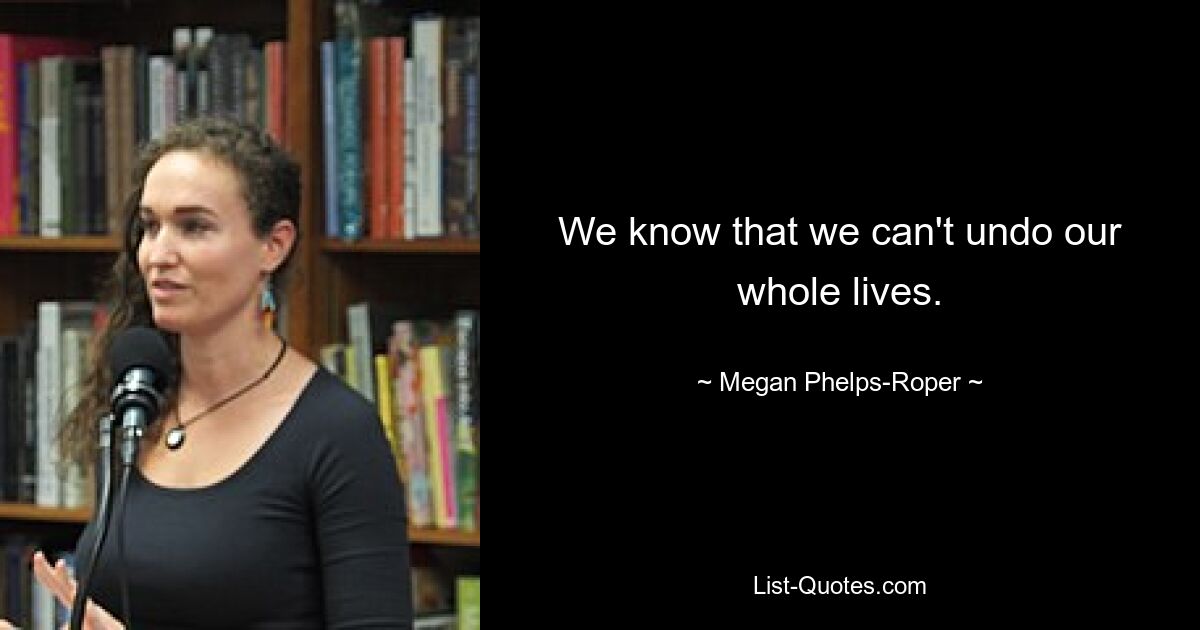 We know that we can't undo our whole lives. — © Megan Phelps-Roper