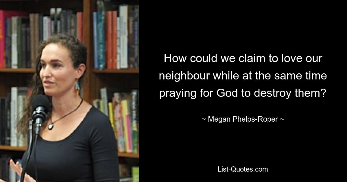 How could we claim to love our neighbour while at the same time praying for God to destroy them? — © Megan Phelps-Roper