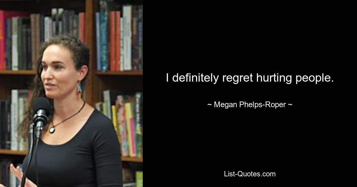 I definitely regret hurting people. — © Megan Phelps-Roper