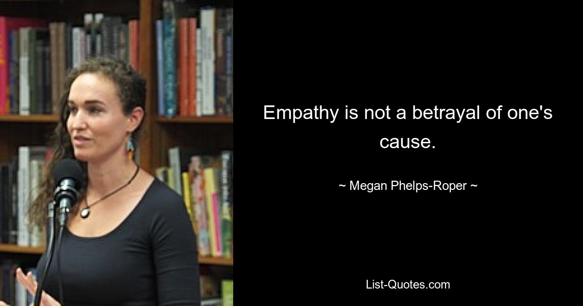 Empathy is not a betrayal of one's cause. — © Megan Phelps-Roper