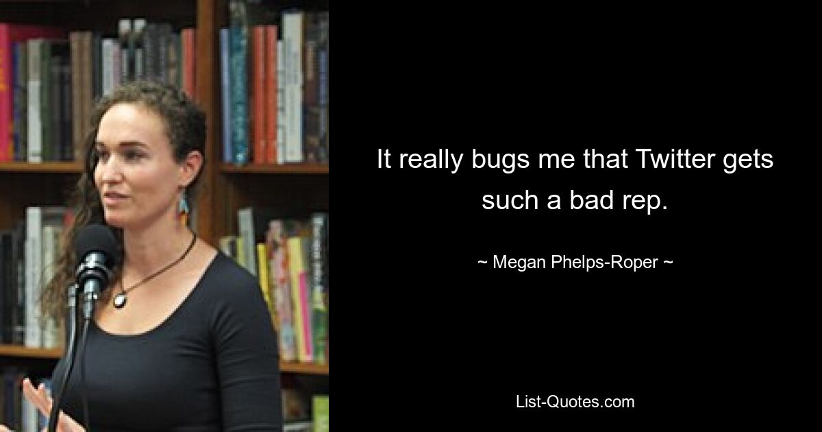 It really bugs me that Twitter gets such a bad rep. — © Megan Phelps-Roper