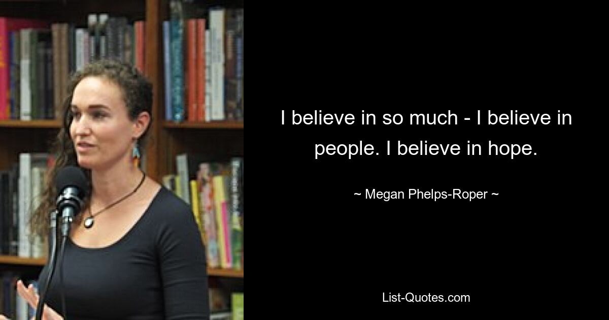 I believe in so much - I believe in people. I believe in hope. — © Megan Phelps-Roper