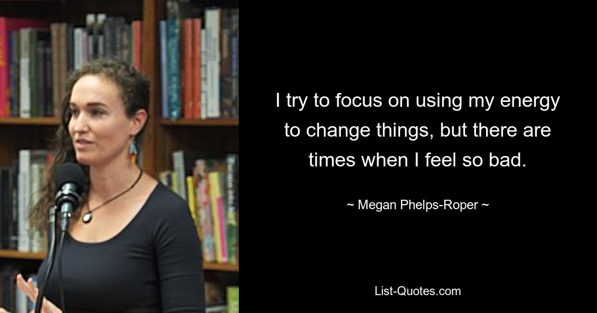 I try to focus on using my energy to change things, but there are times when I feel so bad. — © Megan Phelps-Roper