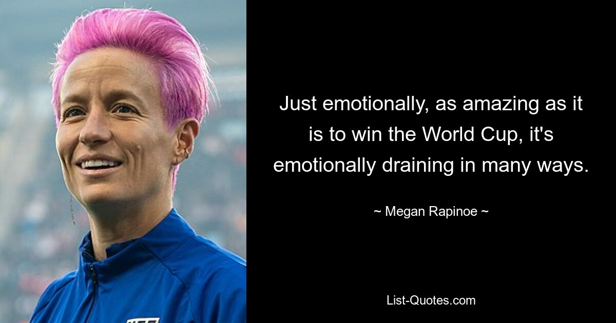 Just emotionally, as amazing as it is to win the World Cup, it's emotionally draining in many ways. — © Megan Rapinoe