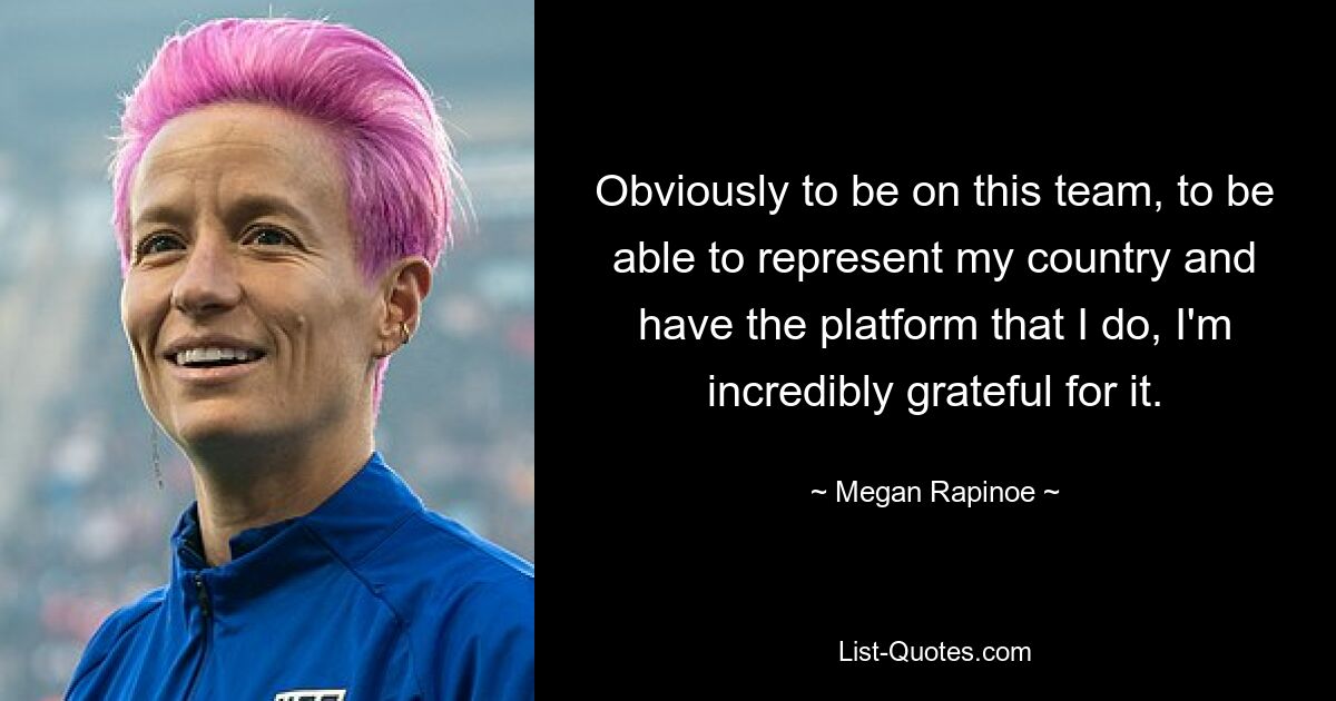 Obviously to be on this team, to be able to represent my country and have the platform that I do, I'm incredibly grateful for it. — © Megan Rapinoe