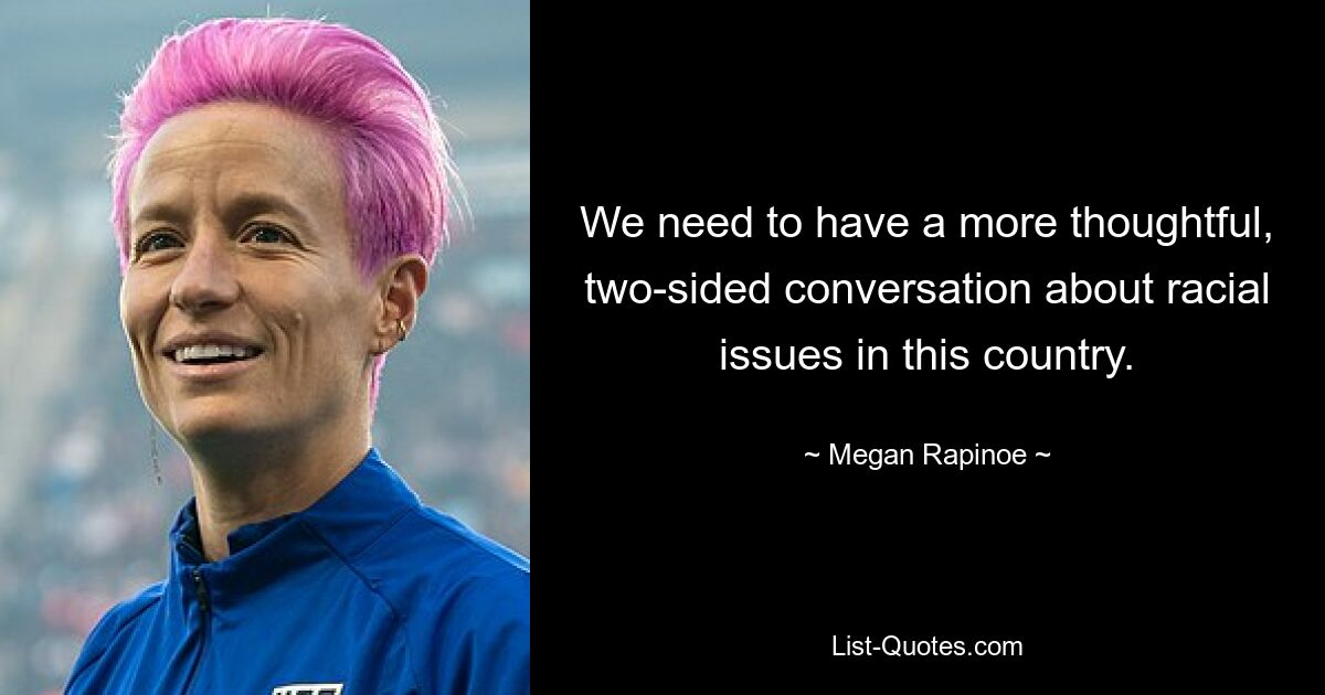 We need to have a more thoughtful, two-sided conversation about racial issues in this country. — © Megan Rapinoe