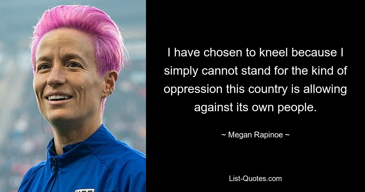 I have chosen to kneel because I simply cannot stand for the kind of oppression this country is allowing against its own people. — © Megan Rapinoe