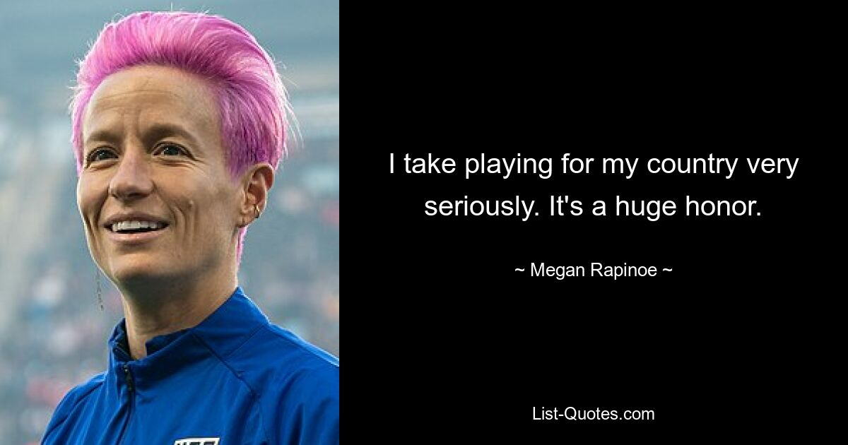 I take playing for my country very seriously. It's a huge honor. — © Megan Rapinoe