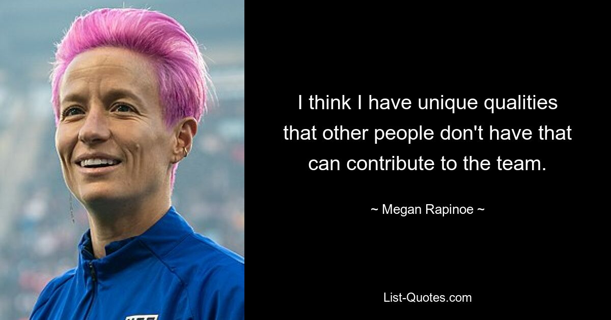 I think I have unique qualities that other people don't have that can contribute to the team. — © Megan Rapinoe