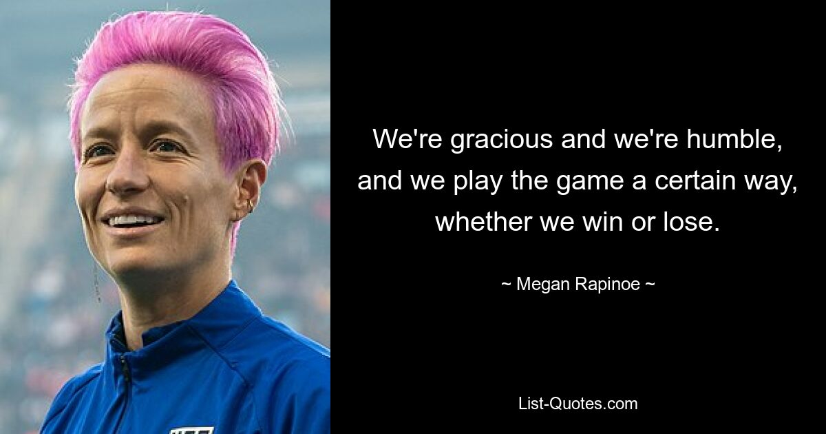 We're gracious and we're humble, and we play the game a certain way, whether we win or lose. — © Megan Rapinoe