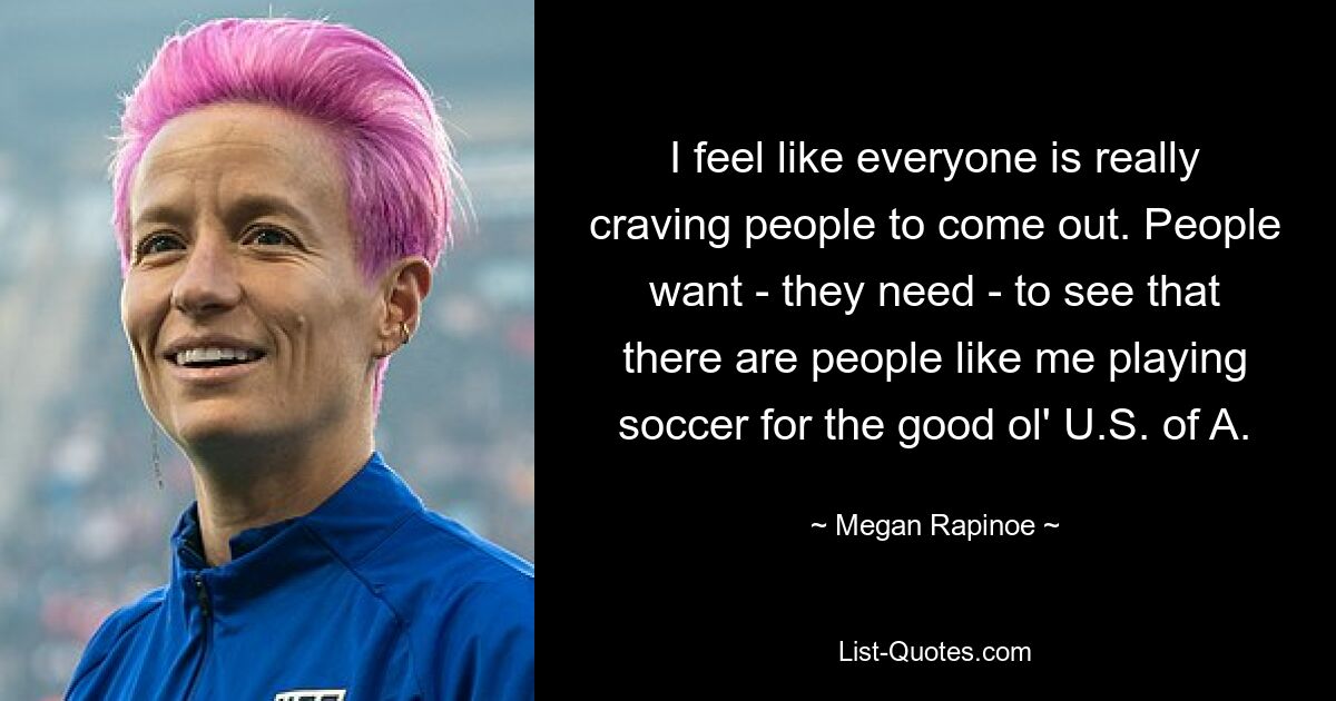 I feel like everyone is really craving people to come out. People want - they need - to see that there are people like me playing soccer for the good ol' U.S. of A. — © Megan Rapinoe