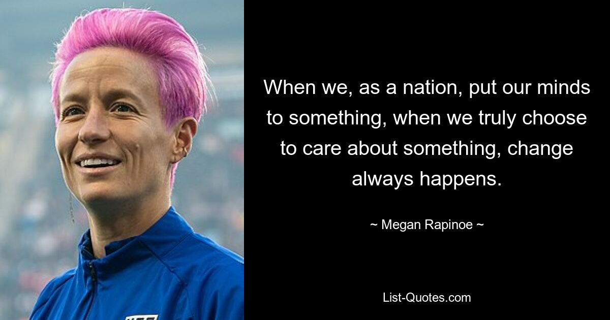 When we, as a nation, put our minds to something, when we truly choose to care about something, change always happens. — © Megan Rapinoe