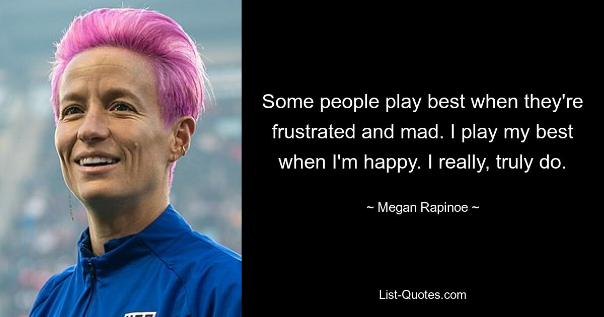 Some people play best when they're frustrated and mad. I play my best when I'm happy. I really, truly do. — © Megan Rapinoe