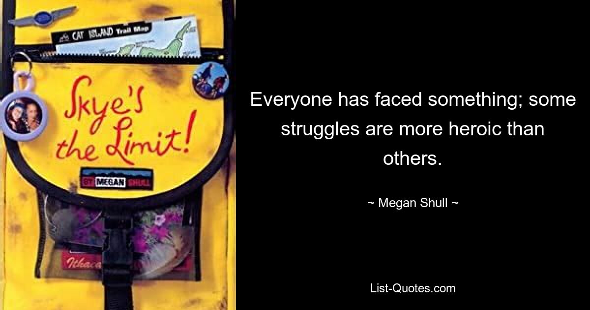 Everyone has faced something; some struggles are more heroic than others. — © Megan Shull