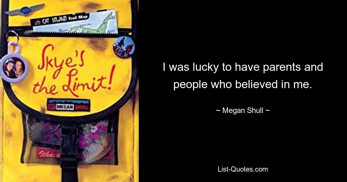 I was lucky to have parents and people who believed in me. — © Megan Shull