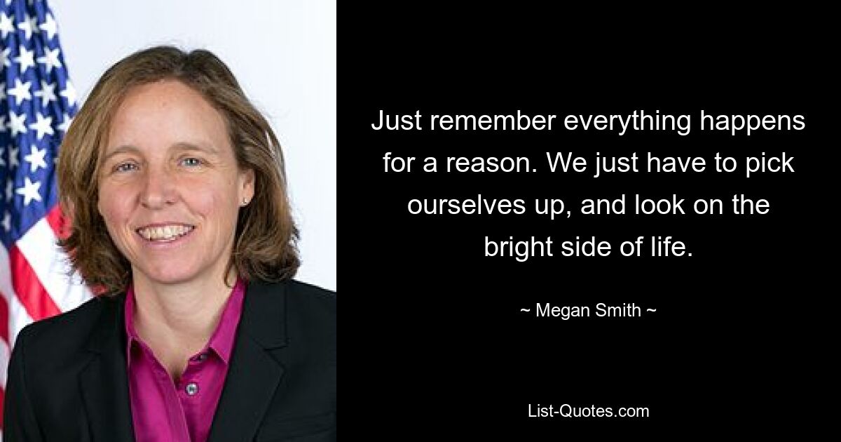 Just remember everything happens for a reason. We just have to pick ourselves up, and look on the bright side of life. — © Megan Smith