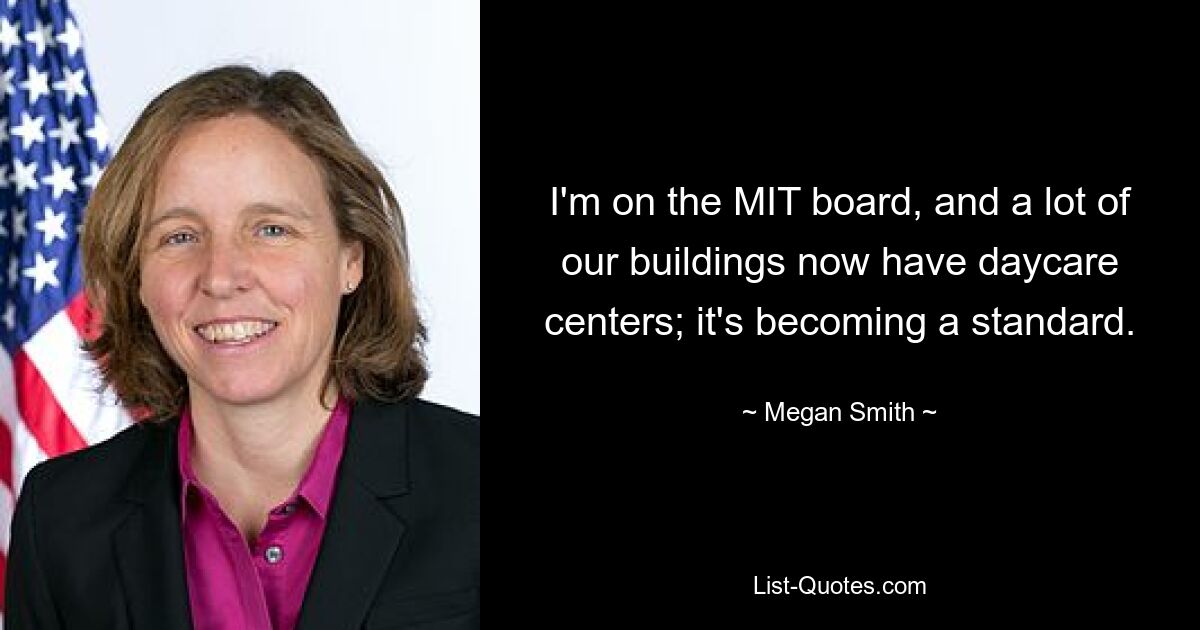 I'm on the MIT board, and a lot of our buildings now have daycare centers; it's becoming a standard. — © Megan Smith