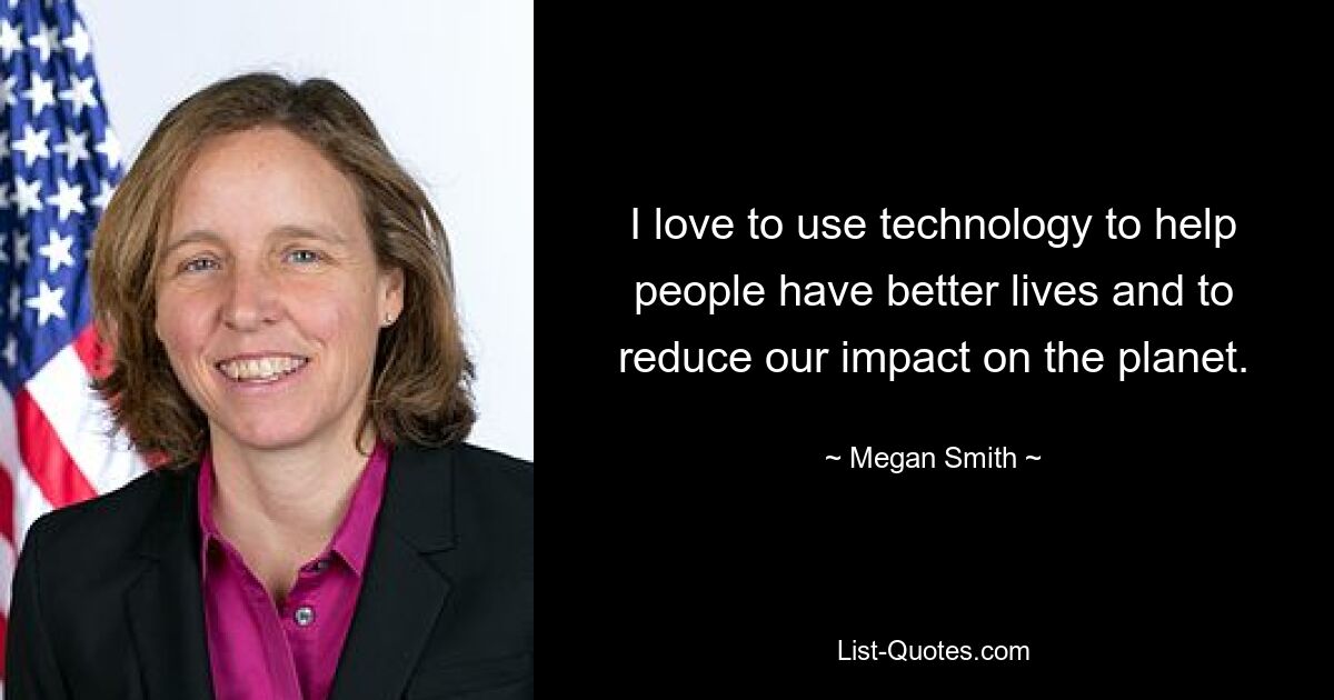 I love to use technology to help people have better lives and to reduce our impact on the planet. — © Megan Smith