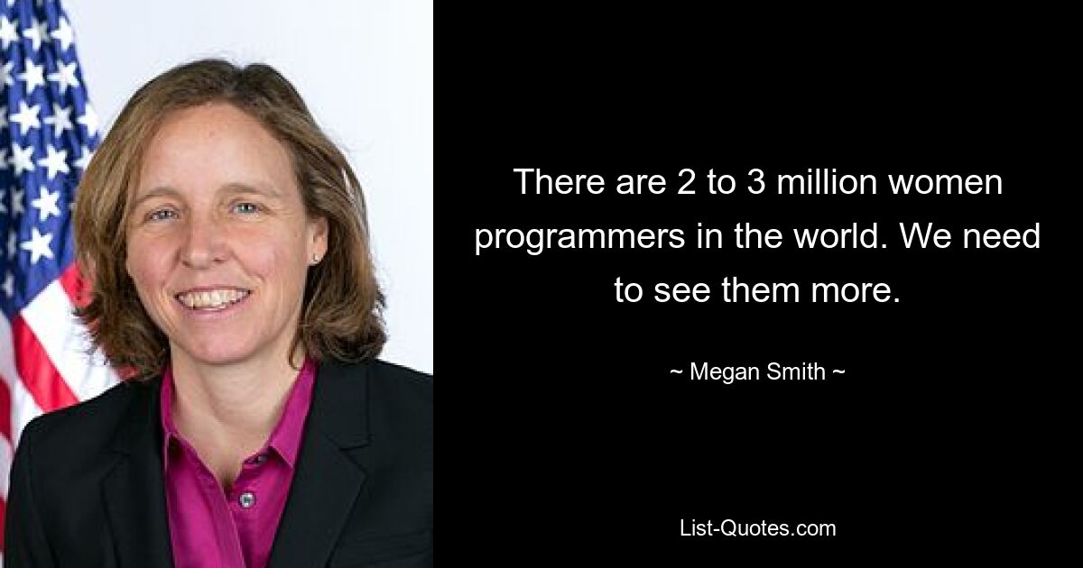 There are 2 to 3 million women programmers in the world. We need to see them more. — © Megan Smith