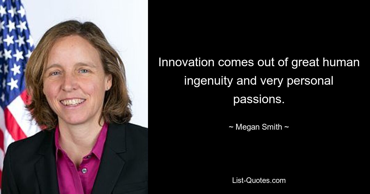 Innovation comes out of great human ingenuity and very personal passions. — © Megan Smith