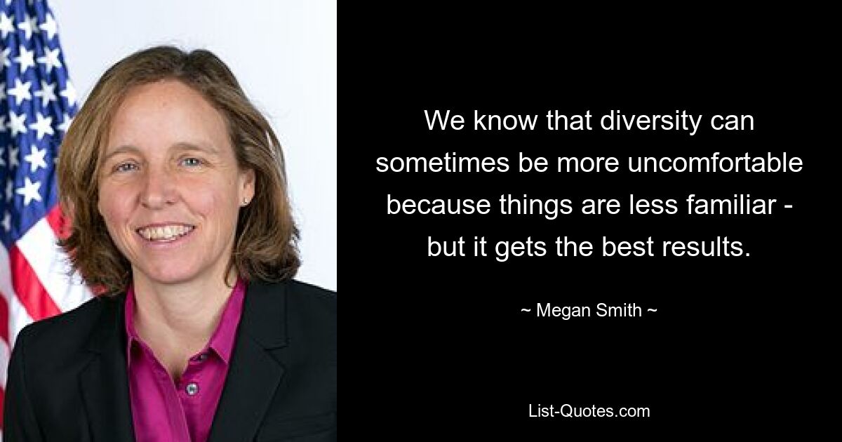 We know that diversity can sometimes be more uncomfortable because things are less familiar - but it gets the best results. — © Megan Smith