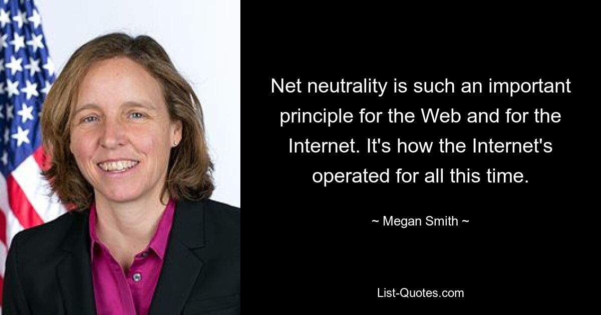 Net neutrality is such an important principle for the Web and for the Internet. It's how the Internet's operated for all this time. — © Megan Smith