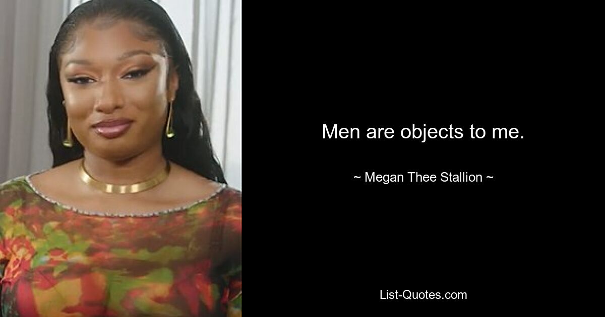 Men are objects to me. — © Megan Thee Stallion