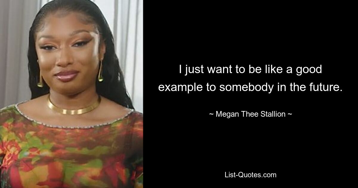 I just want to be like a good example to somebody in the future. — © Megan Thee Stallion