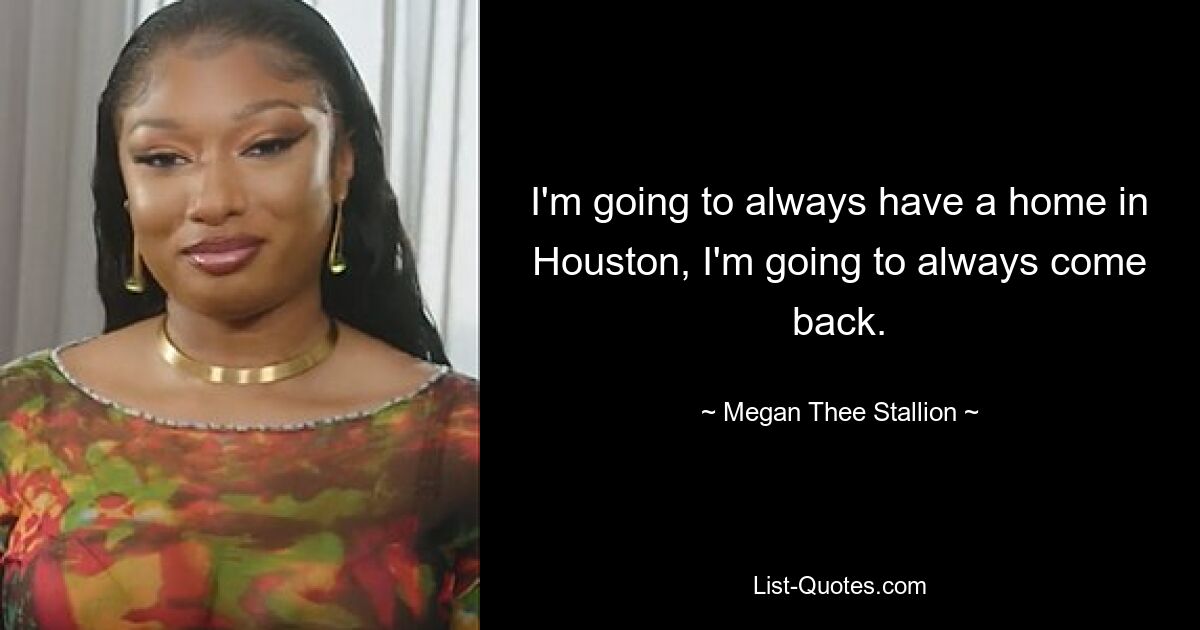 I'm going to always have a home in Houston, I'm going to always come back. — © Megan Thee Stallion