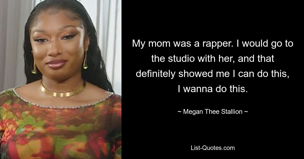 My mom was a rapper. I would go to the studio with her, and that definitely showed me I can do this, I wanna do this. — © Megan Thee Stallion