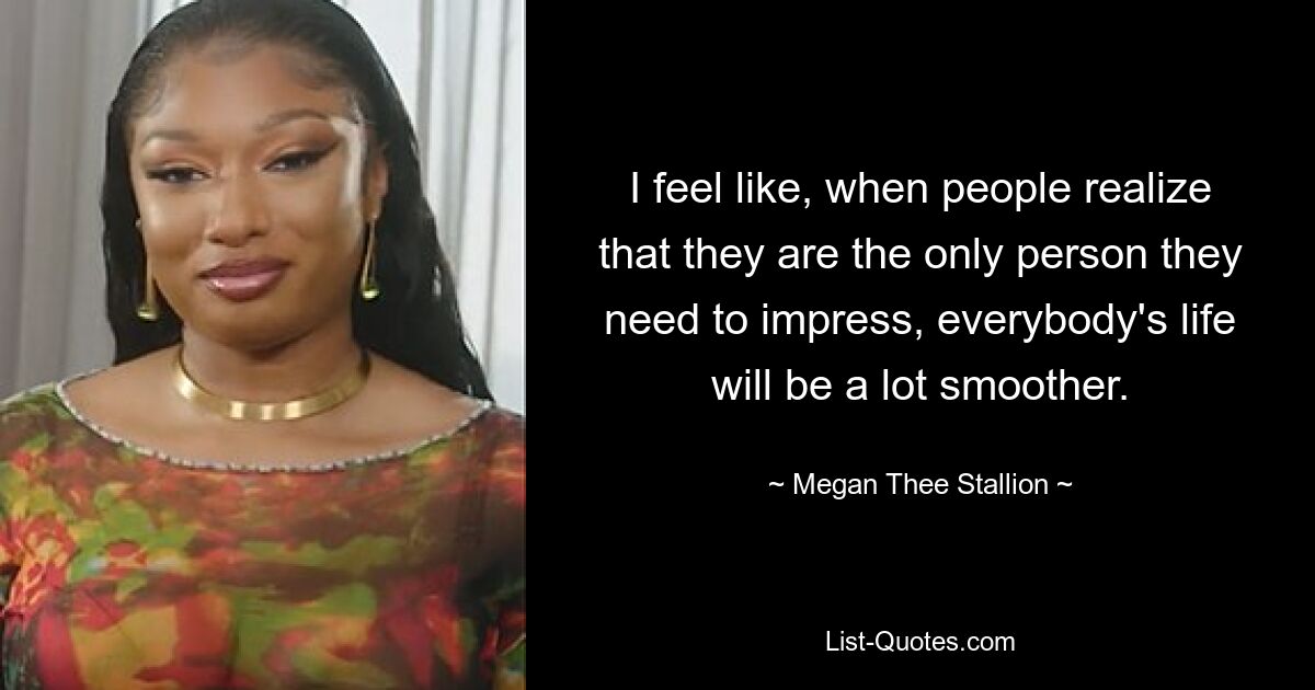 I feel like, when people realize that they are the only person they need to impress, everybody's life will be a lot smoother. — © Megan Thee Stallion