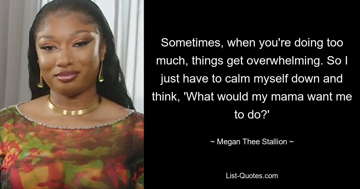 Sometimes, when you're doing too much, things get overwhelming. So I just have to calm myself down and think, 'What would my mama want me to do?' — © Megan Thee Stallion