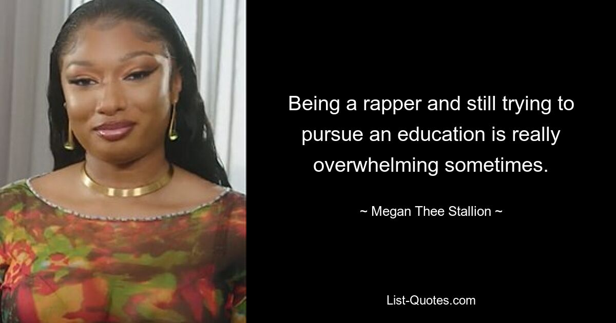 Being a rapper and still trying to pursue an education is really overwhelming sometimes. — © Megan Thee Stallion