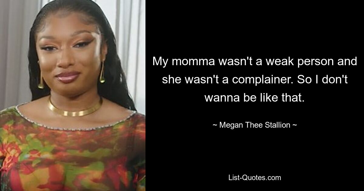 My momma wasn't a weak person and she wasn't a complainer. So I don't wanna be like that. — © Megan Thee Stallion