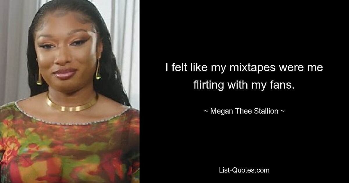 I felt like my mixtapes were me flirting with my fans. — © Megan Thee Stallion