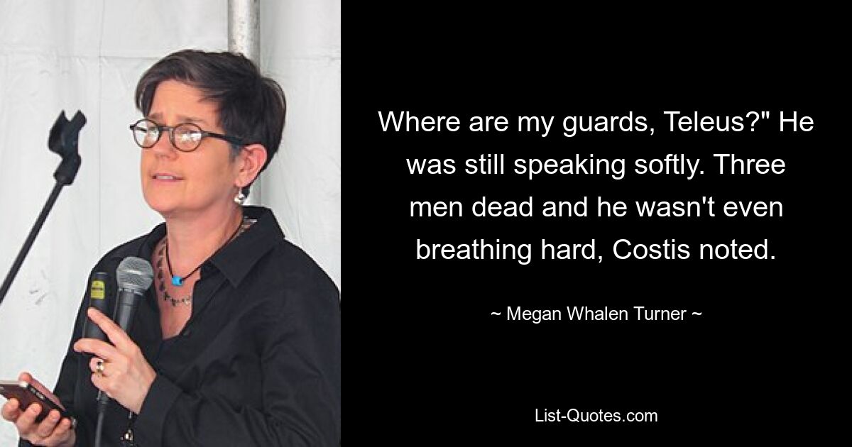 Where are my guards, Teleus?" He was still speaking softly. Three men dead and he wasn't even breathing hard, Costis noted. — © Megan Whalen Turner