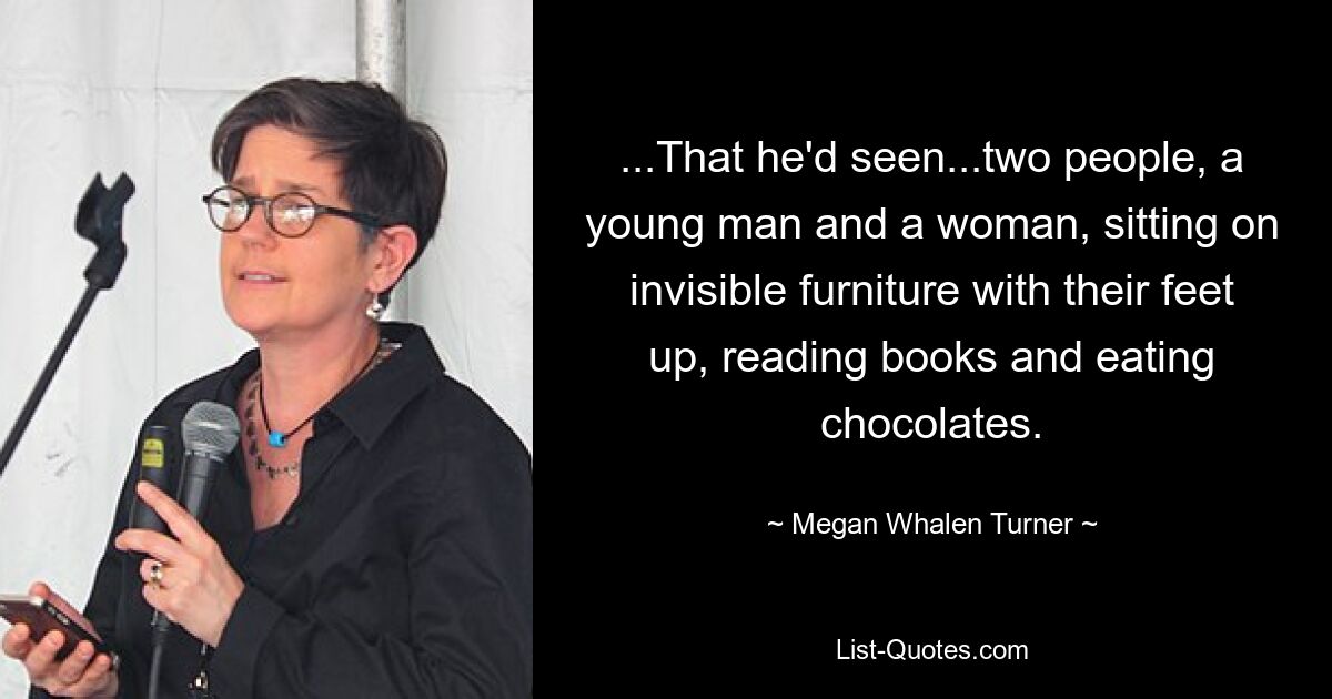 ...That he'd seen...two people, a young man and a woman, sitting on invisible furniture with their feet up, reading books and eating chocolates. — © Megan Whalen Turner