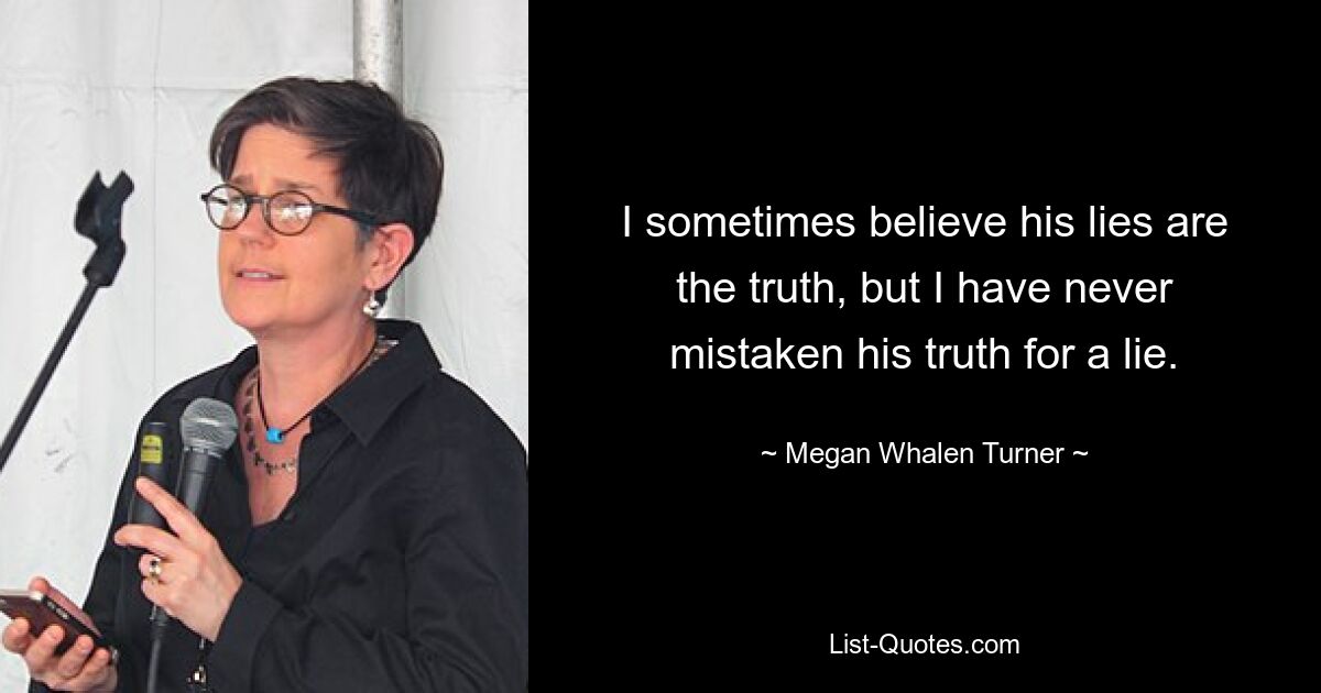 I sometimes believe his lies are the truth, but I have never mistaken his truth for a lie. — © Megan Whalen Turner