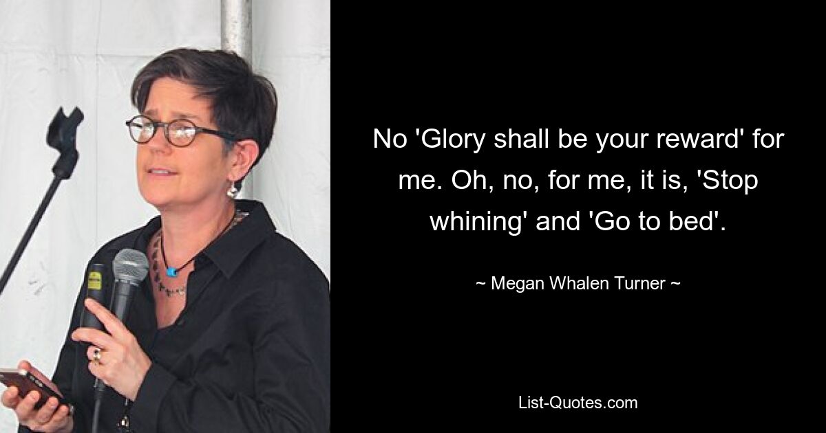 No 'Glory shall be your reward' for me. Oh, no, for me, it is, 'Stop whining' and 'Go to bed'. — © Megan Whalen Turner