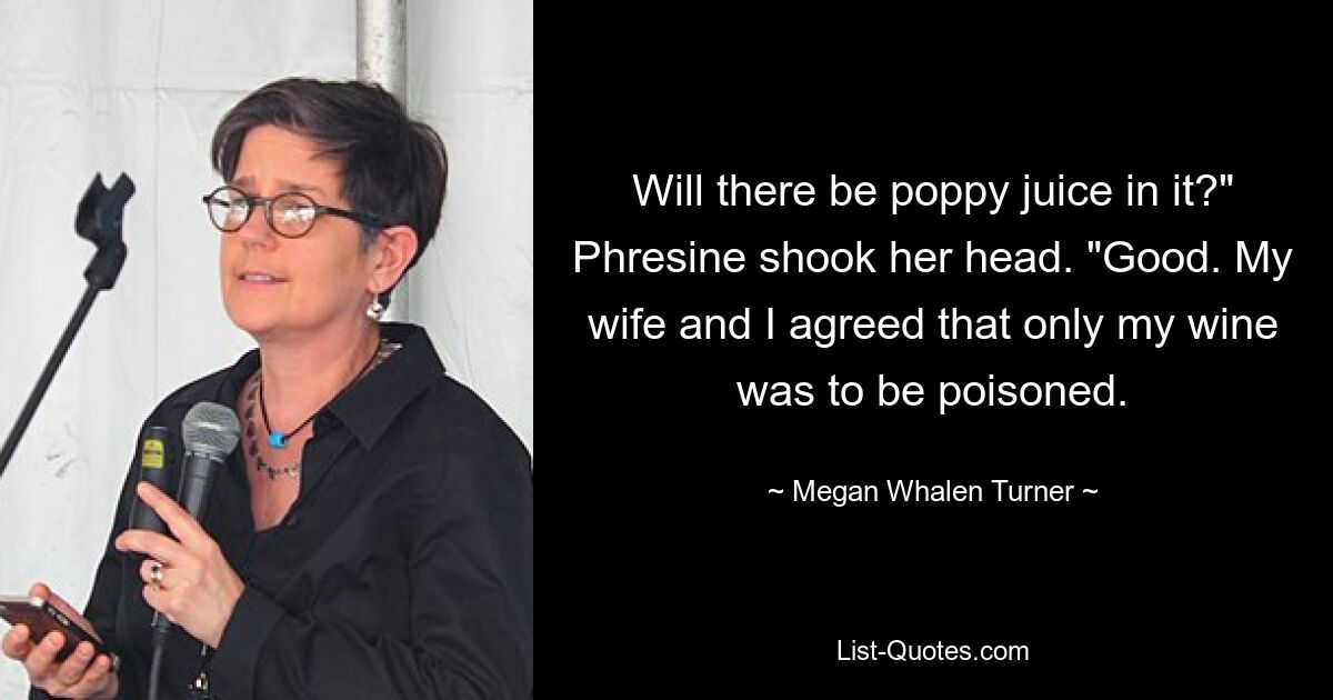 Will there be poppy juice in it?" Phresine shook her head. "Good. My wife and I agreed that only my wine was to be poisoned. — © Megan Whalen Turner