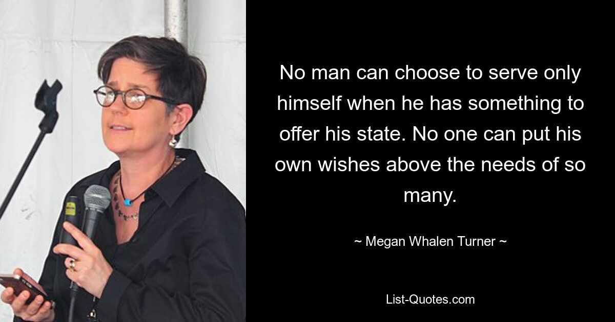 No man can choose to serve only himself when he has something to offer his state. No one can put his own wishes above the needs of so many. — © Megan Whalen Turner