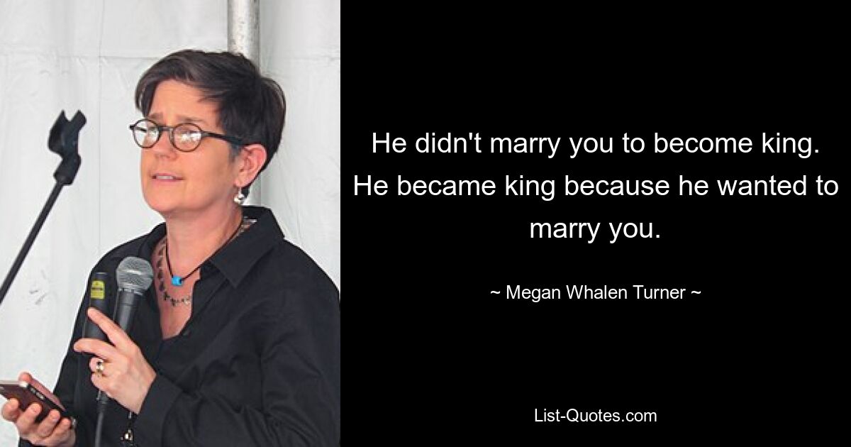 He didn't marry you to become king. He became king because he wanted to marry you. — © Megan Whalen Turner