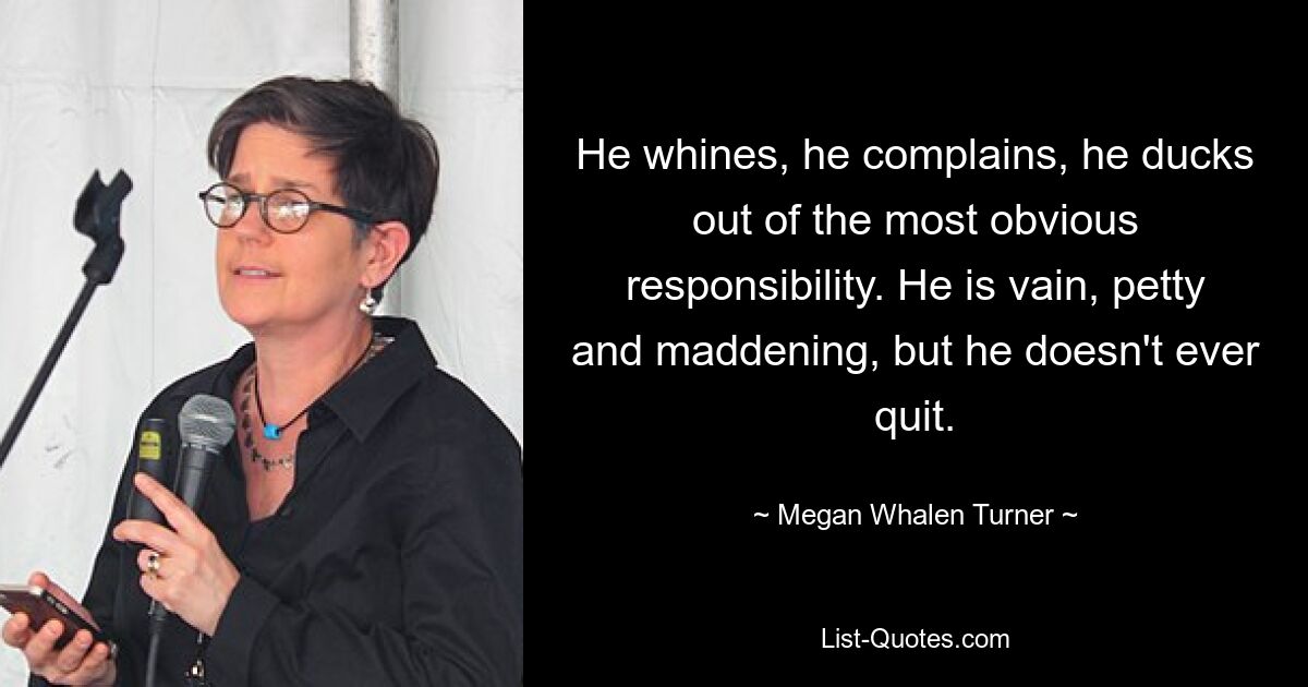 He whines, he complains, he ducks out of the most obvious responsibility. He is vain, petty and maddening, but he doesn't ever quit. — © Megan Whalen Turner